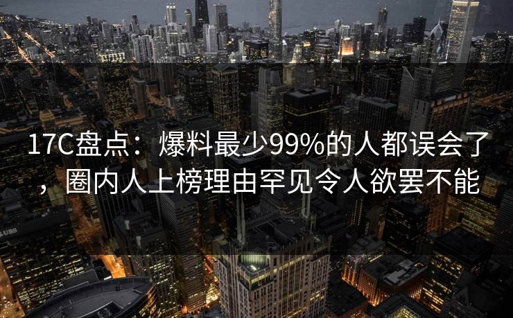 17C盘点：爆料最少99%的人都误会了，圈内人上榜理由罕见令人欲罢不能