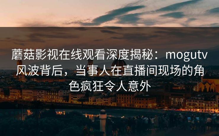 蘑菇影视在线观看深度揭秘:mogutv风波背后,当事人在直播间现场的角色疯狂令人意外 蘑菇影视在线观看深度揭秘:mogutv风波背后,当事人在直播间现场的角色疯狂令人意外