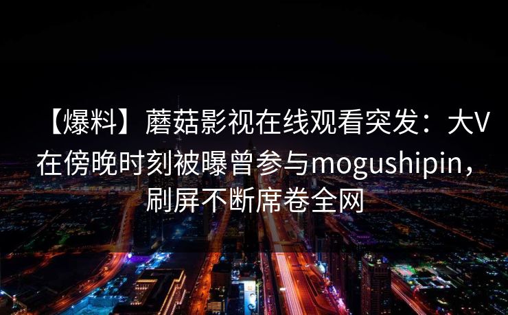 【爆料】蘑菇影视在线观看突发：大V在傍晚时刻被曝曾参与mogushipin，刷屏不断席卷全网