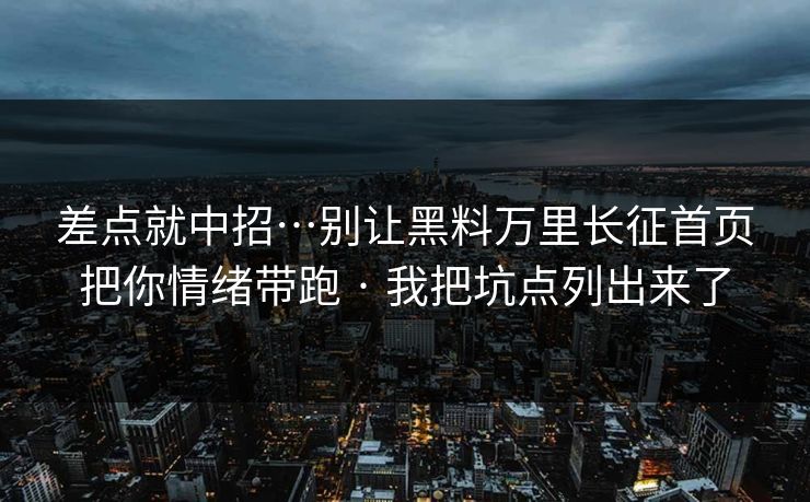 差点就中招…别让黑料万里长征首页把你情绪带跑 · 我把坑点列出来了