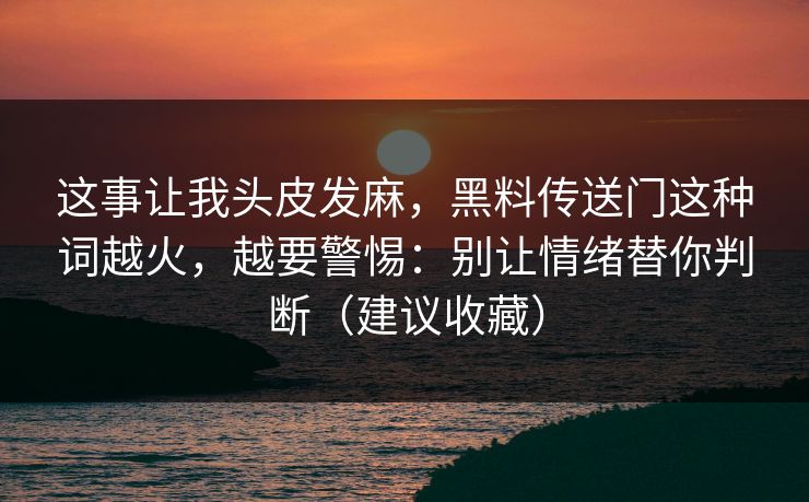 这事让我头皮发麻，黑料传送门这种词越火，越要警惕：别让情绪替你判断（建议收藏）