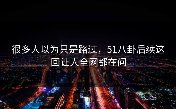 很多人以为只是路过，51八卦后续这回让人全网都在问