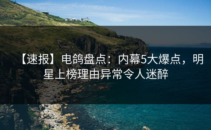 【速报】电鸽盘点：内幕5大爆点，明星上榜理由异常令人迷醉