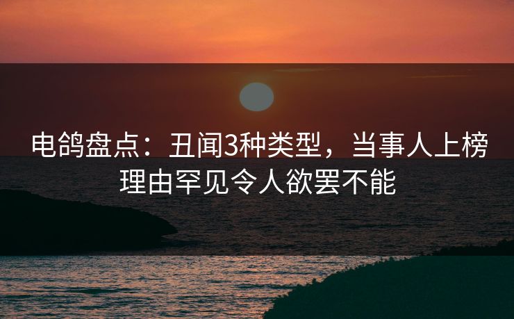 电鸽盘点：丑闻3种类型，当事人上榜理由罕见令人欲罢不能