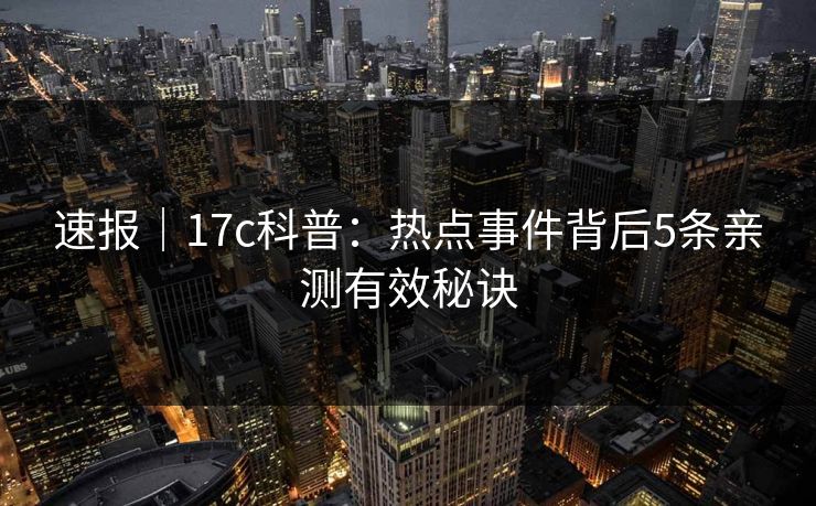 速报｜17c科普：热点事件背后5条亲测有效秘诀