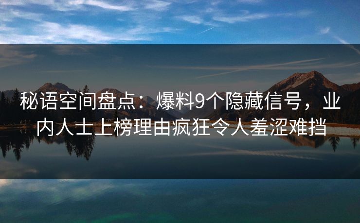 秘语空间盘点：爆料9个隐藏信号，业内人士上榜理由疯狂令人羞涩难挡
