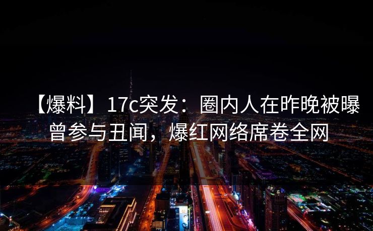 【爆料】17c突发:圈内人在昨晚被曝曾参与丑闻,爆红网络席卷全网 【爆料】17c突发:圈内人在昨晚被曝曾参与丑闻,爆红网络席卷全网