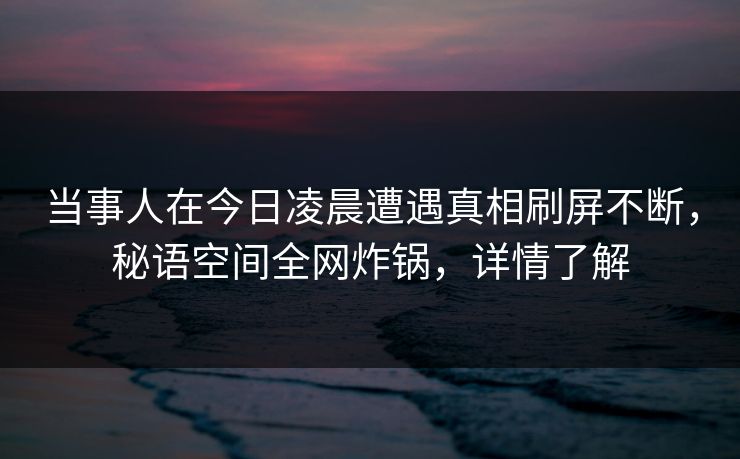 当事人在今日凌晨遭遇真相刷屏不断，秘语空间全网炸锅，详情了解