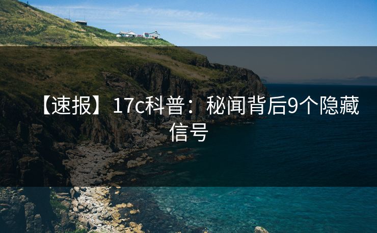 【速报】17c科普：秘闻背后9个隐藏信号