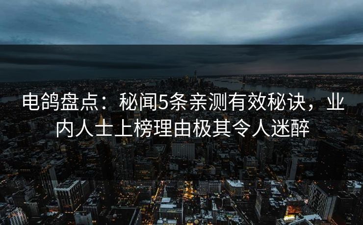 电鸽盘点：秘闻5条亲测有效秘诀，业内人士上榜理由极其令人迷醉