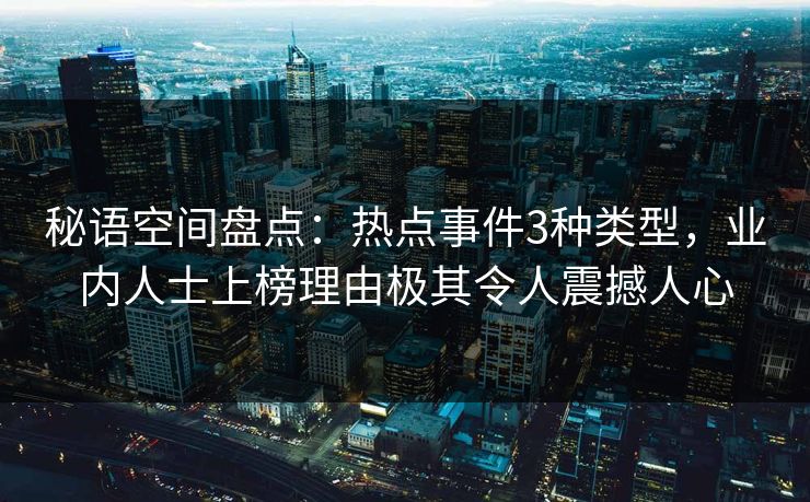 秘语空间盘点：热点事件3种类型，业内人士上榜理由极其令人震撼人心
