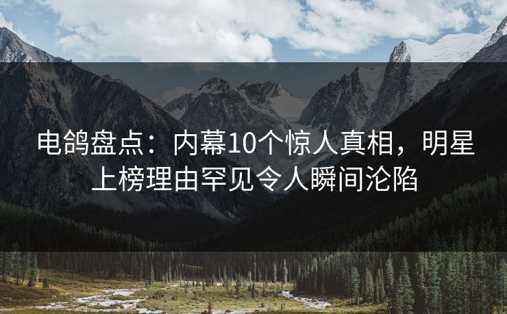 电鸽盘点：内幕10个惊人真相，明星上榜理由罕见令人瞬间沦陷