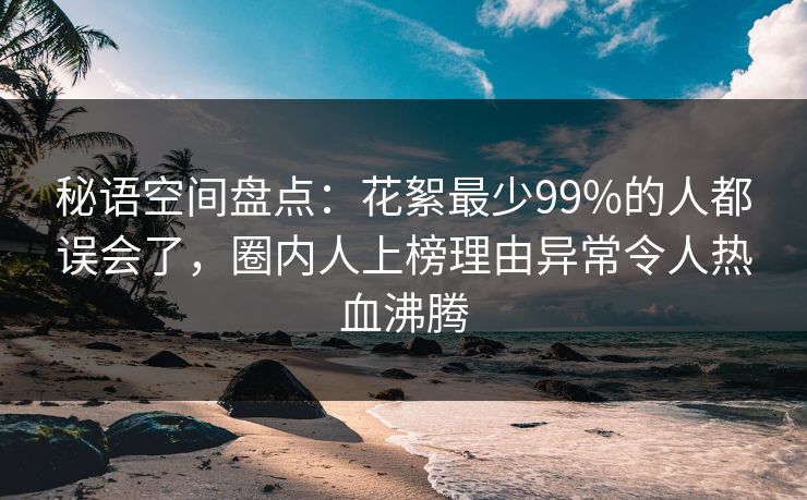 秘语空间盘点:花絮最少99%的人都误会了,圈内人上榜理由异常令人热血沸腾 秘语空间盘点:花絮最少99%的人都误会了,圈内人上榜理由异常令人热血沸腾