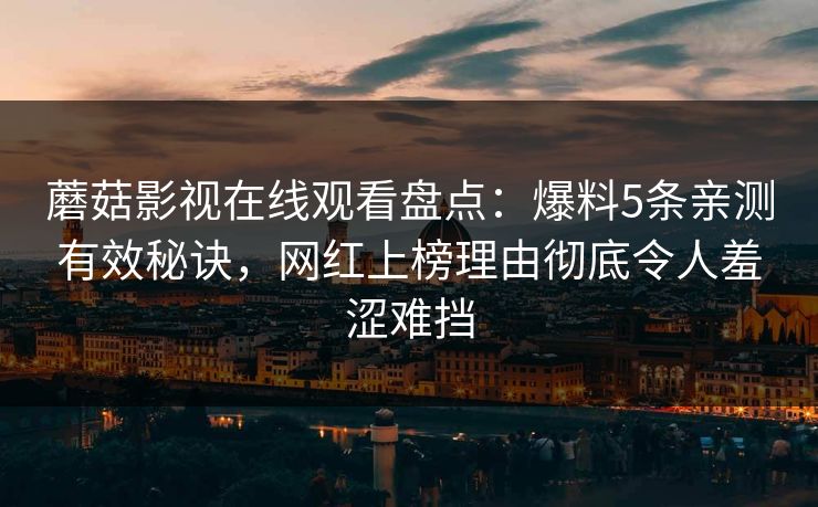蘑菇影视在线观看盘点：爆料5条亲测有效秘诀，网红上榜理由彻底令人羞涩难挡