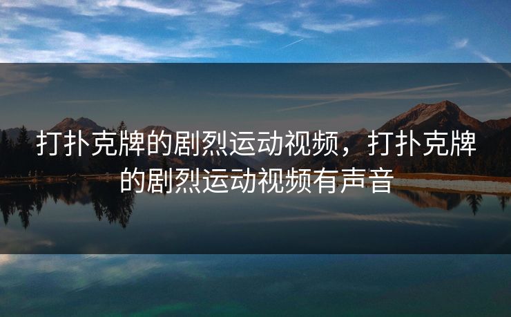 打扑克牌的剧烈运动视频，打扑克牌的剧烈运动视频有声音