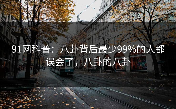 91网科普：八卦背后最少99%的人都误会了，八卦的八卦