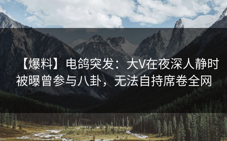 【爆料】电鸽突发：大V在夜深人静时被曝曾参与八卦，无法自持席卷全网