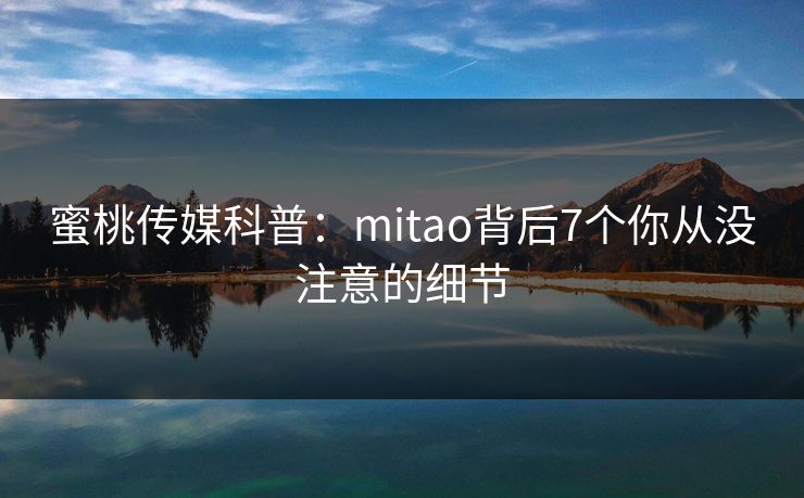 蜜桃传媒科普：mitao背后7个你从没注意的细节