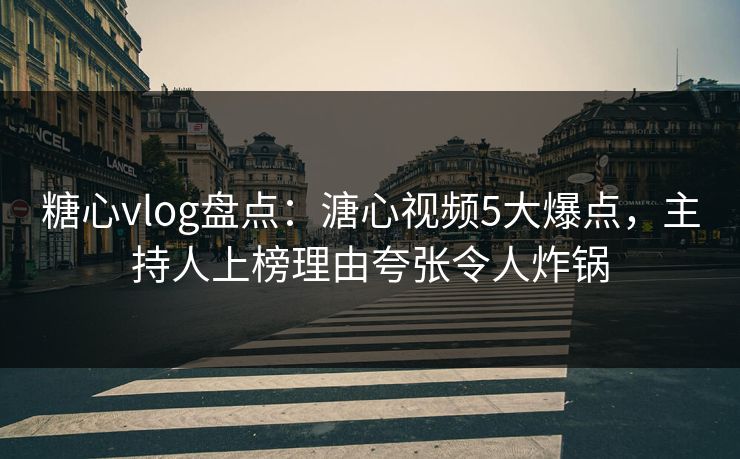 糖心vlog盘点：溏心视频5大爆点，主持人上榜理由夸张令人炸锅