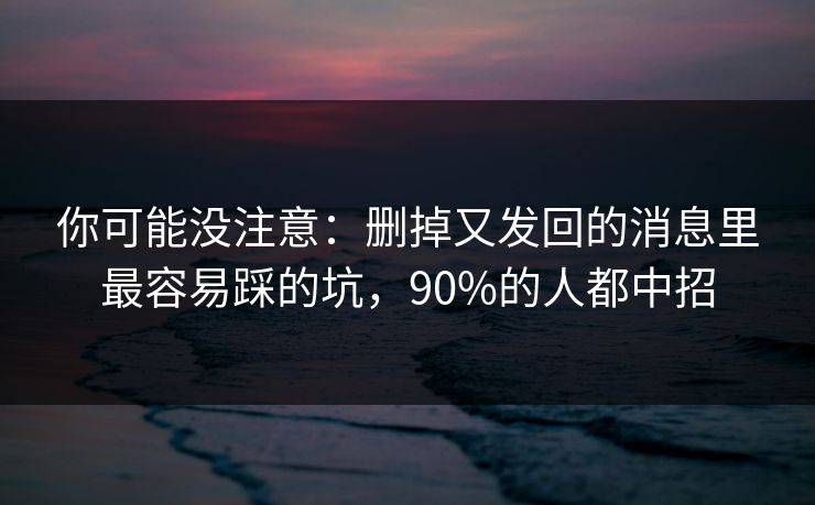你可能没注意：删掉又发回的消息里最容易踩的坑，90%的人都中招