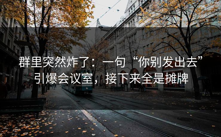 群里突然炸了：一句“你别发出去”引爆会议室，接下来全是摊牌