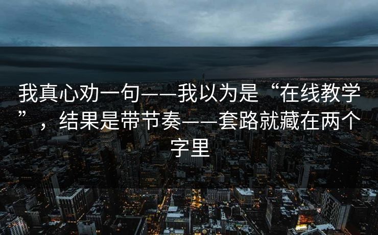 我真心劝一句——我以为是“在线教学”，结果是带节奏——套路就藏在两个字里