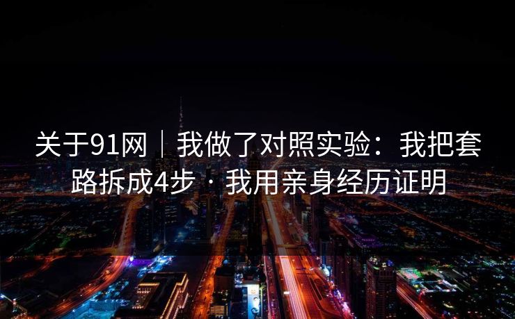 关于91网｜我做了对照实验：我把套路拆成4步 · 我用亲身经历证明