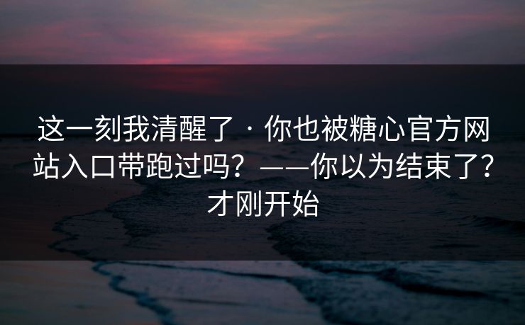 这一刻我清醒了 · 你也被糖心官方网站入口带跑过吗？——你以为结束了？才刚开始