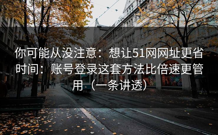 你可能从没注意：想让51网网址更省时间：账号登录这套方法比倍速更管用（一条讲透）