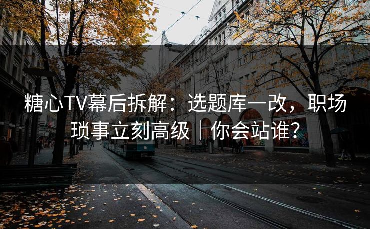 糖心TV幕后拆解：选题库一改，职场琐事立刻高级｜你会站谁？