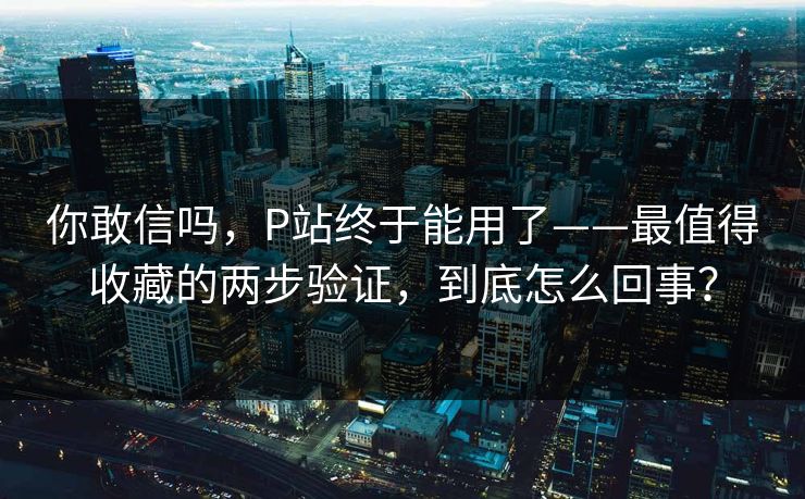 你敢信吗，P站终于能用了——最值得收藏的两步验证，到底怎么回事？