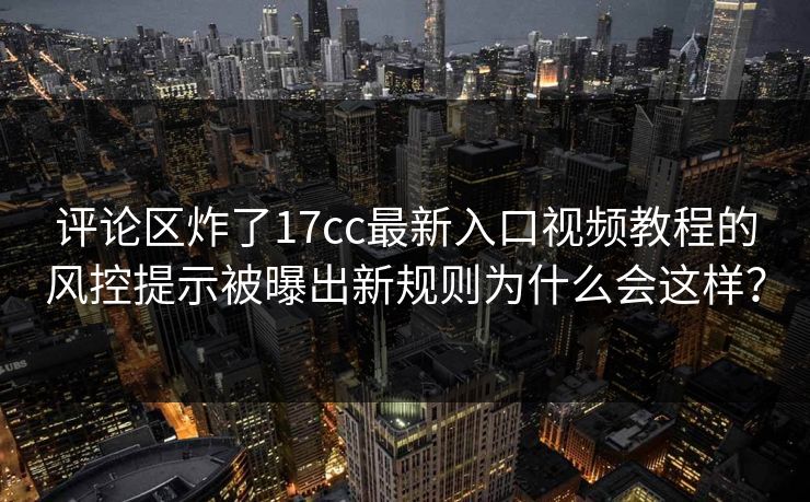 评论区炸了17cc最新入口视频教程的风控提示被曝出新规则为什么会这样？