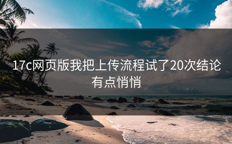 17c网页版我把上传流程试了20次结论有点悄悄